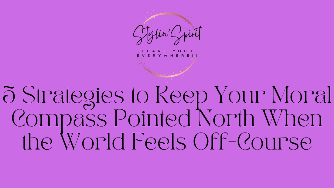 5 Strategies to Keep Your Moral Compass Pointed North When the World Feels Off-Course - Stylin Spirit