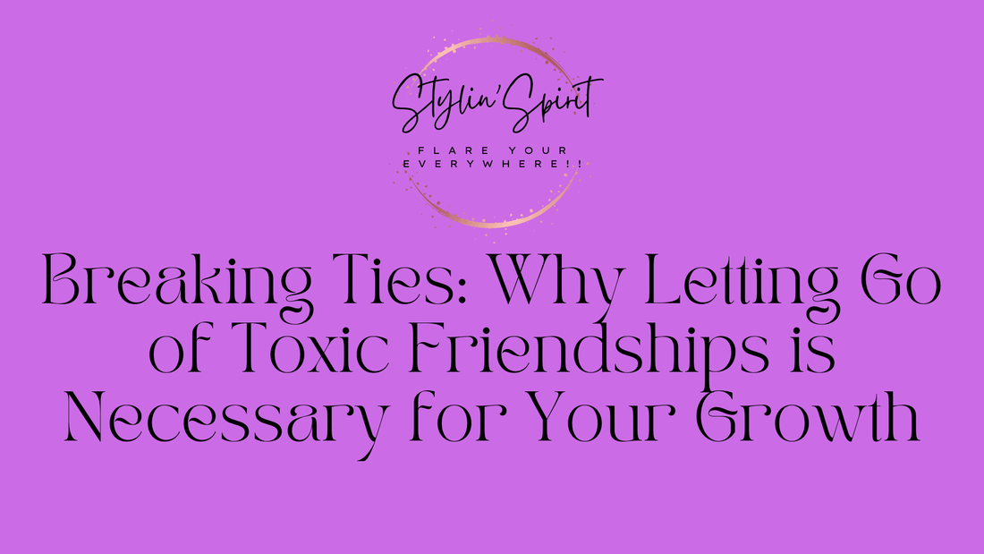 Breaking Ties: Why Letting Go of Toxic Friendships is Necessary for Your Growth - Stylin Spirit