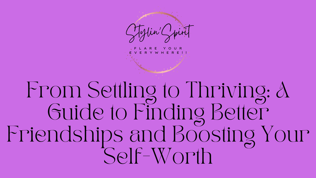 From Settling to Thriving: A Guide to Finding Better Friendships and Boosting Your Self-Worth - Stylin Spirit