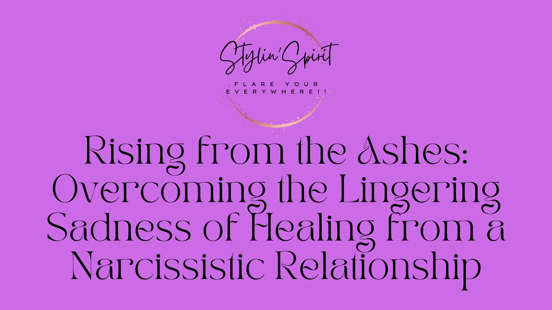 Rising from the Ashes: Overcoming the Lingering Sadness of Healing from a Narcissistic Relationship - Stylin Spirit