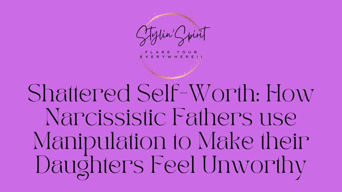 Shattered Self-Worth: How Narcissistic Fathers use Manipulation to Make their Daughters Feel Unworthy - Stylin Spirit