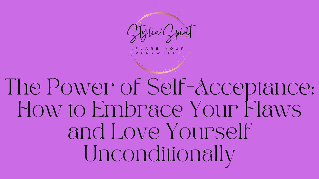 The Power of Self-Acceptance: How to Embrace Your Flaws and Love Yourself Unconditionally - Stylin Spirit