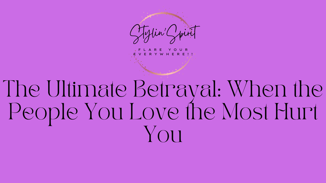 The Ultimate Betrayal: When the People You Love the Most Hurt You - Stylin Spirit