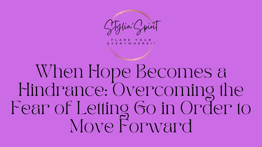 When Hope Becomes a Hindrance: Overcoming the Fear of Letting Go in Order to Move Forward - Stylin Spirit