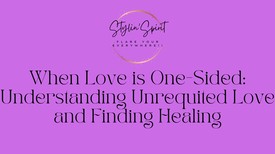 When Love is One-Sided: Understanding Unrequited Love and Finding Healing - Stylin Spirit