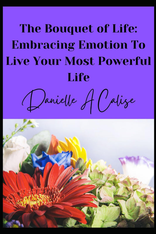 The Bouquet of Life: Embracing Emotion to Live Your Most Powerful Life